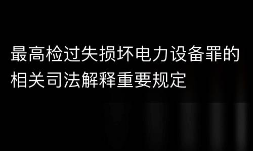 最高检过失损坏电力设备罪的相关司法解释重要规定