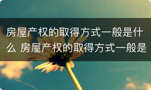 房屋产权的取得方式一般是什么 房屋产权的取得方式一般是什么类型