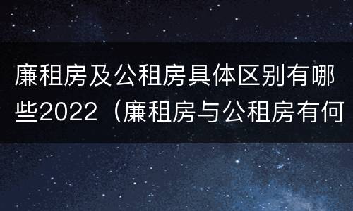 廉租房及公租房具体区别有哪些2022（廉租房与公租房有何区别）