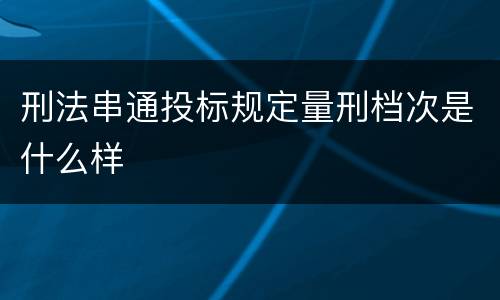 刑法串通投标规定量刑档次是什么样