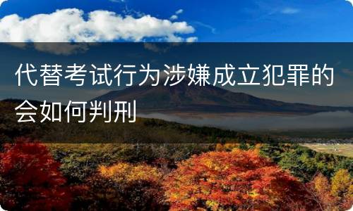 代替考试行为涉嫌成立犯罪的会如何判刑