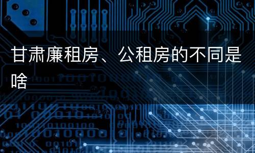甘肃廉租房、公租房的不同是啥