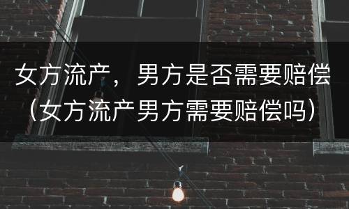 女方流产，男方是否需要赔偿（女方流产男方需要赔偿吗）