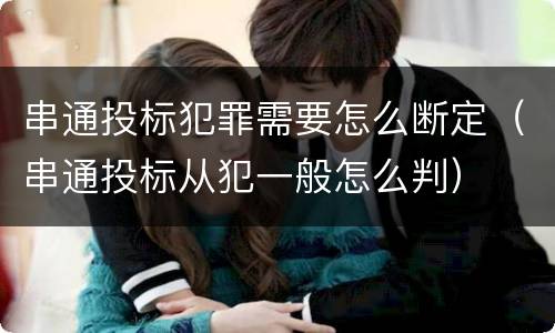 串通投标犯罪需要怎么断定（串通投标从犯一般怎么判）