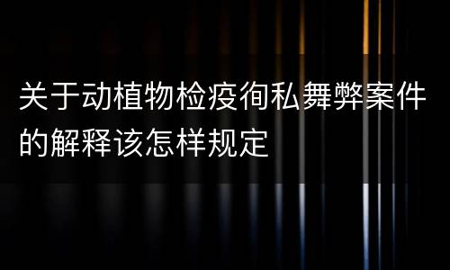 关于动植物检疫徇私舞弊案件的解释该怎样规定