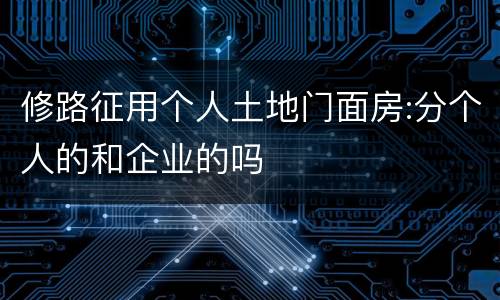 修路征用个人土地门面房:分个人的和企业的吗
