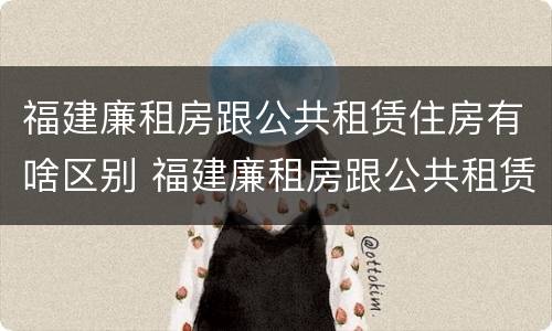 福建廉租房跟公共租赁住房有啥区别 福建廉租房跟公共租赁住房有啥区别吗
