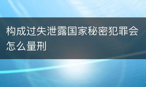 构成过失泄露国家秘密犯罪会怎么量刑