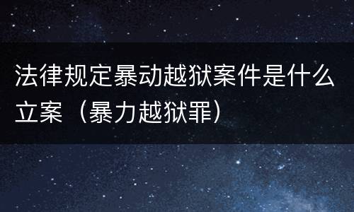 法律规定暴动越狱案件是什么立案（暴力越狱罪）
