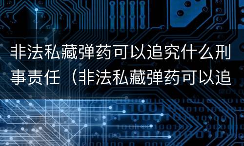 非法私藏弹药可以追究什么刑事责任（非法私藏弹药可以追究什么刑事责任呢）