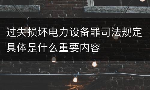过失损坏电力设备罪司法规定具体是什么重要内容