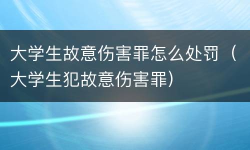 大学生故意伤害罪怎么处罚（大学生犯故意伤害罪）