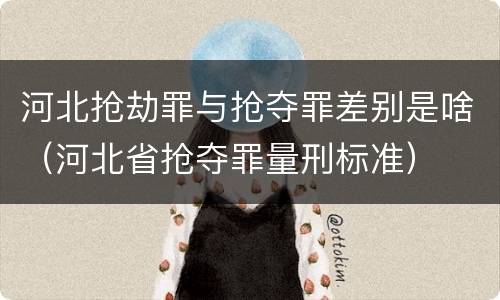 河北抢劫罪与抢夺罪差别是啥（河北省抢夺罪量刑标准）