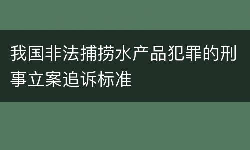 我国非法捕捞水产品犯罪的刑事立案追诉标准