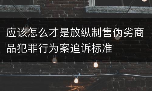 应该怎么才是放纵制售伪劣商品犯罪行为案追诉标准