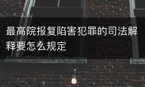 最高院报复陷害犯罪的司法解释要怎么规定