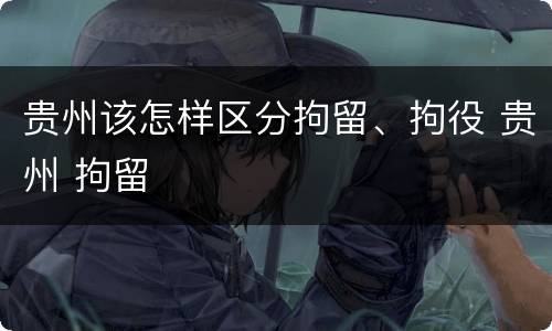 贵州该怎样区分拘留、拘役 贵州 拘留