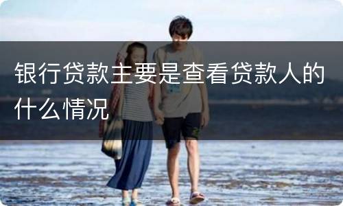 银行贷款主要是查看贷款人的什么情况
