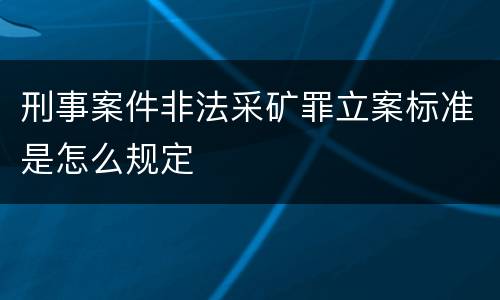 刑事案件非法采矿罪立案标准是怎么规定