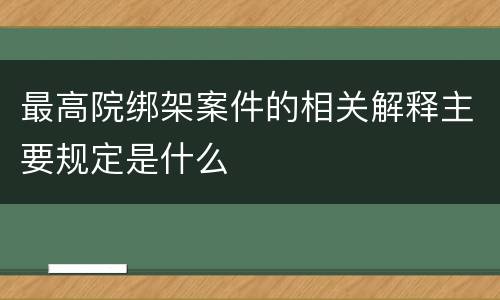 最高院绑架案件的相关解释主要规定是什么