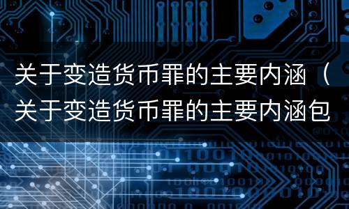 关于变造货币罪的主要内涵（关于变造货币罪的主要内涵包括）