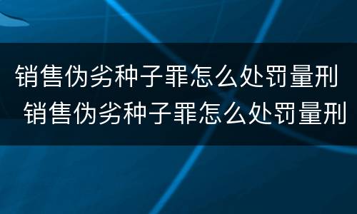 销售伪劣种子罪怎么处罚量刑 销售伪劣种子罪怎么处罚量刑的