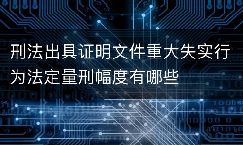 刑法出具证明文件重大失实行为法定量刑幅度有哪些