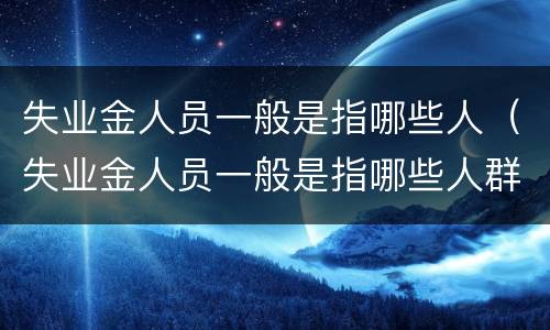 失业金人员一般是指哪些人（失业金人员一般是指哪些人群）