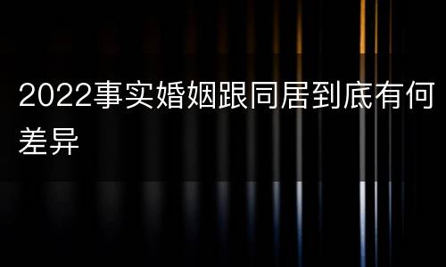 2022事实婚姻跟同居到底有何差异