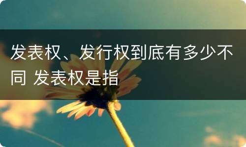 发表权、发行权到底有多少不同 发表权是指