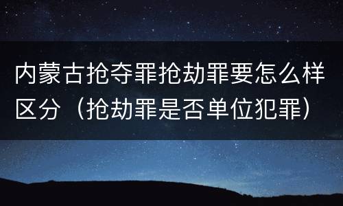 内蒙古抢夺罪抢劫罪要怎么样区分（抢劫罪是否单位犯罪）