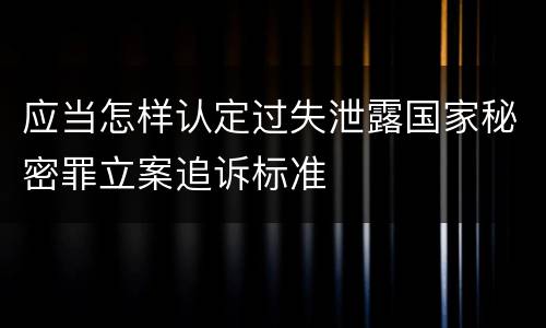 应当怎样认定过失泄露国家秘密罪立案追诉标准