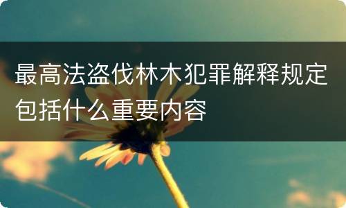 最高法盗伐林木犯罪解释规定包括什么重要内容