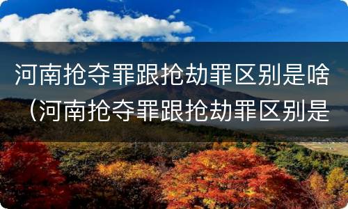 河南抢夺罪跟抢劫罪区别是啥（河南抢夺罪跟抢劫罪区别是啥呢）