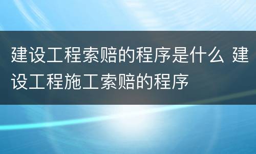 建设工程索赔的程序是什么 建设工程施工索赔的程序
