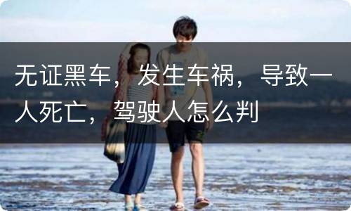 无证黑车，发生车祸，导致一人死亡，驾驶人怎么判