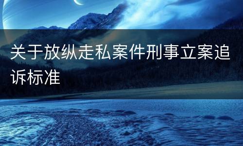 关于放纵走私案件刑事立案追诉标准