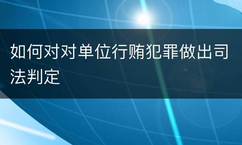 如何对对单位行贿犯罪做出司法判定
