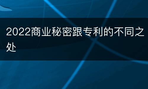 2022商业秘密跟专利的不同之处