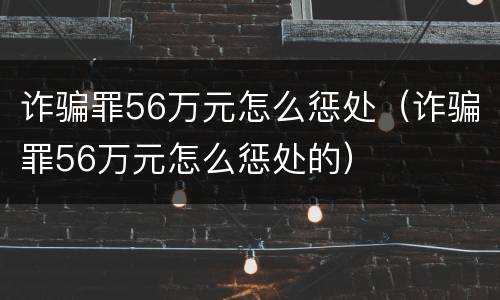 诈骗罪56万元怎么惩处（诈骗罪56万元怎么惩处的）