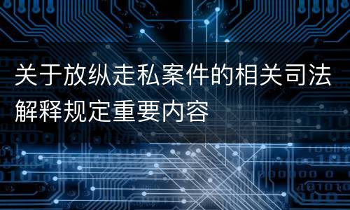 关于放纵走私案件的相关司法解释规定重要内容