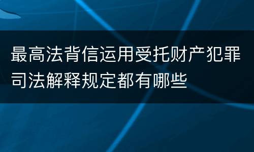 最高法背信运用受托财产犯罪司法解释规定都有哪些