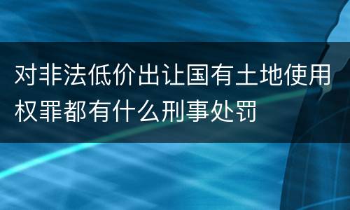 对非法低价出让国有土地使用权罪都有什么刑事处罚