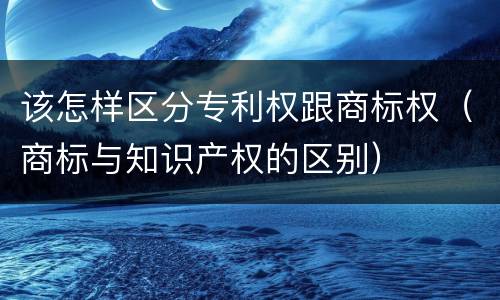 该怎样区分专利权跟商标权（商标与知识产权的区别）