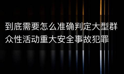 到底需要怎么准确判定大型群众性活动重大安全事故犯罪