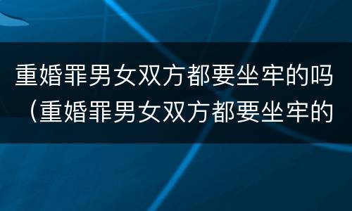 重婚罪男女双方都要坐牢的吗（重婚罪男女双方都要坐牢的吗怎么判）