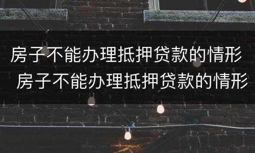 房子不能办理抵押贷款的情形 房子不能办理抵押贷款的情形是