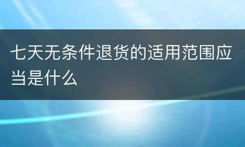 七天无条件退货的适用范围应当是什么
