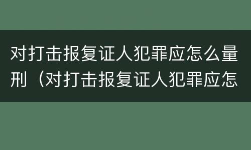 对打击报复证人犯罪应怎么量刑（对打击报复证人犯罪应怎么量刑标准）