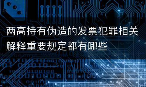 两高持有伪造的发票犯罪相关解释重要规定都有哪些